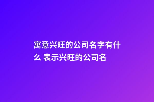 寓意兴旺的公司名字有什么 表示兴旺的公司名-第1张-公司起名-玄机派